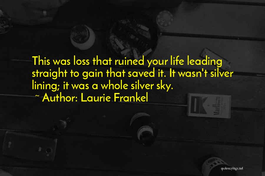 Laurie Frankel Quotes: This Was Loss That Ruined Your Life Leading Straight To Gain That Saved It. It Wasn't Silver Lining; It Was