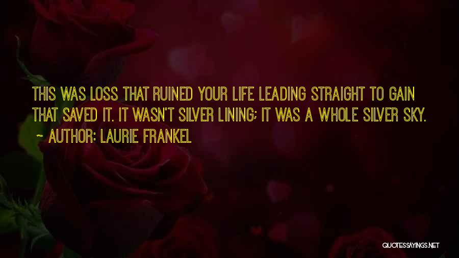 Laurie Frankel Quotes: This Was Loss That Ruined Your Life Leading Straight To Gain That Saved It. It Wasn't Silver Lining; It Was