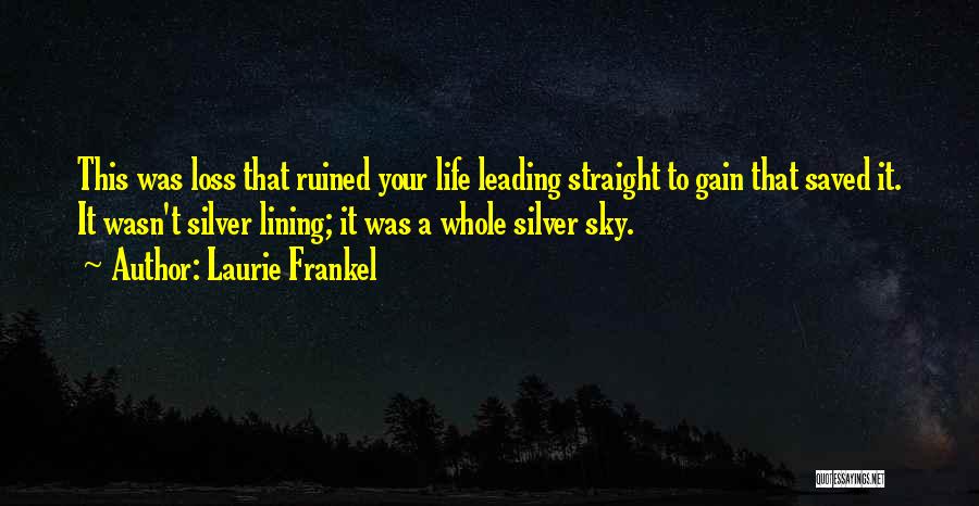 Laurie Frankel Quotes: This Was Loss That Ruined Your Life Leading Straight To Gain That Saved It. It Wasn't Silver Lining; It Was