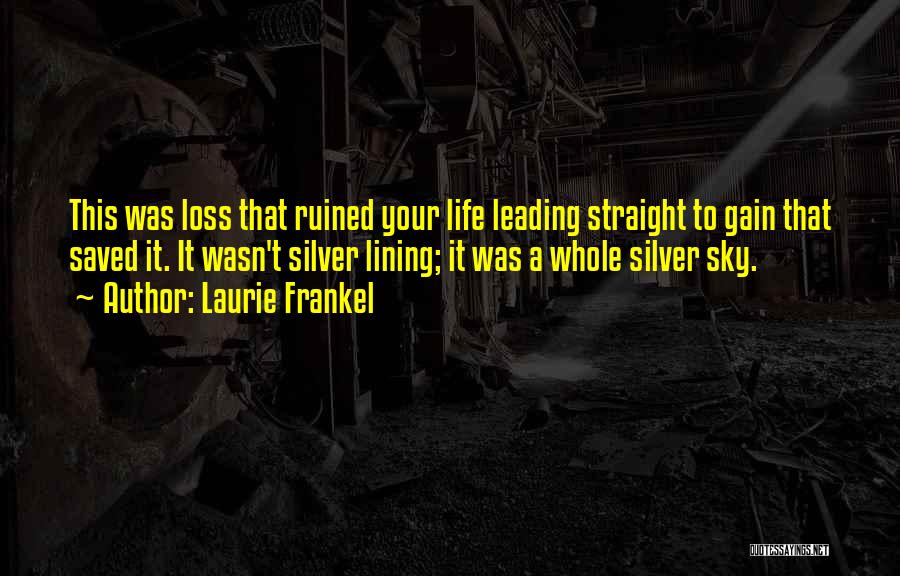 Laurie Frankel Quotes: This Was Loss That Ruined Your Life Leading Straight To Gain That Saved It. It Wasn't Silver Lining; It Was