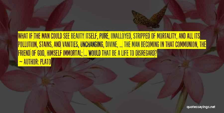 Plato Quotes: What If The Man Could See Beauty Itself, Pure, Unalloyed, Stripped Of Mortality, And All Its Pollution, Stains, And Vanities,