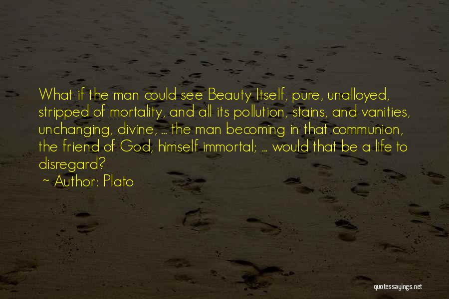 Plato Quotes: What If The Man Could See Beauty Itself, Pure, Unalloyed, Stripped Of Mortality, And All Its Pollution, Stains, And Vanities,