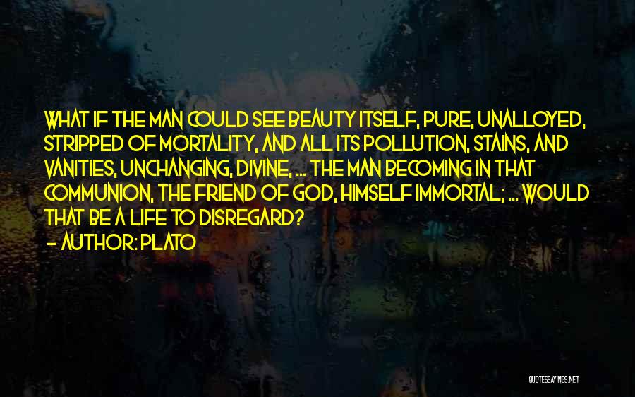 Plato Quotes: What If The Man Could See Beauty Itself, Pure, Unalloyed, Stripped Of Mortality, And All Its Pollution, Stains, And Vanities,