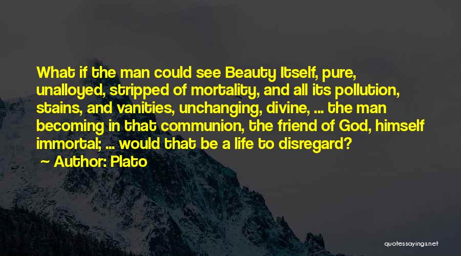 Plato Quotes: What If The Man Could See Beauty Itself, Pure, Unalloyed, Stripped Of Mortality, And All Its Pollution, Stains, And Vanities,