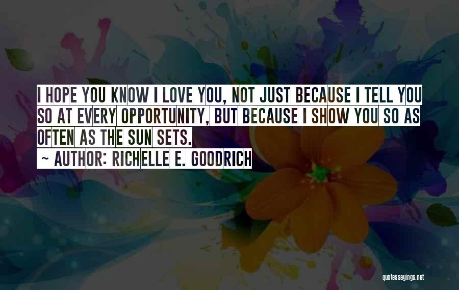 Richelle E. Goodrich Quotes: I Hope You Know I Love You, Not Just Because I Tell You So At Every Opportunity, But Because I
