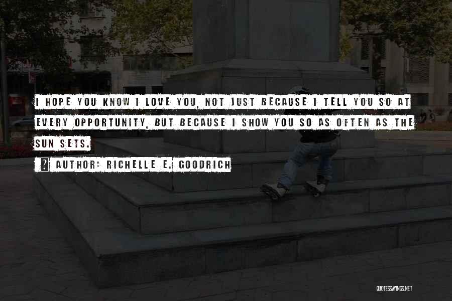 Richelle E. Goodrich Quotes: I Hope You Know I Love You, Not Just Because I Tell You So At Every Opportunity, But Because I