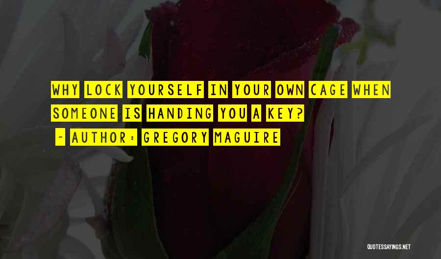 Gregory Maguire Quotes: Why Lock Yourself In Your Own Cage When Someone Is Handing You A Key?