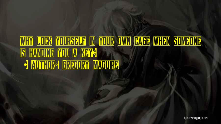 Gregory Maguire Quotes: Why Lock Yourself In Your Own Cage When Someone Is Handing You A Key?