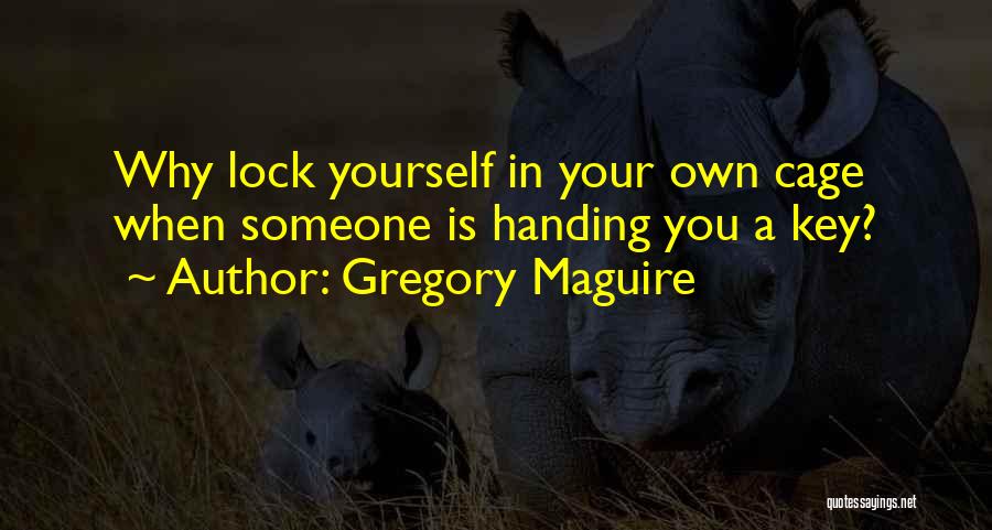 Gregory Maguire Quotes: Why Lock Yourself In Your Own Cage When Someone Is Handing You A Key?