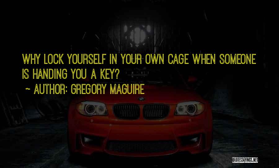 Gregory Maguire Quotes: Why Lock Yourself In Your Own Cage When Someone Is Handing You A Key?