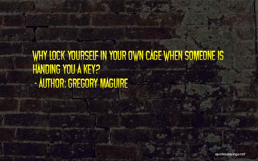 Gregory Maguire Quotes: Why Lock Yourself In Your Own Cage When Someone Is Handing You A Key?