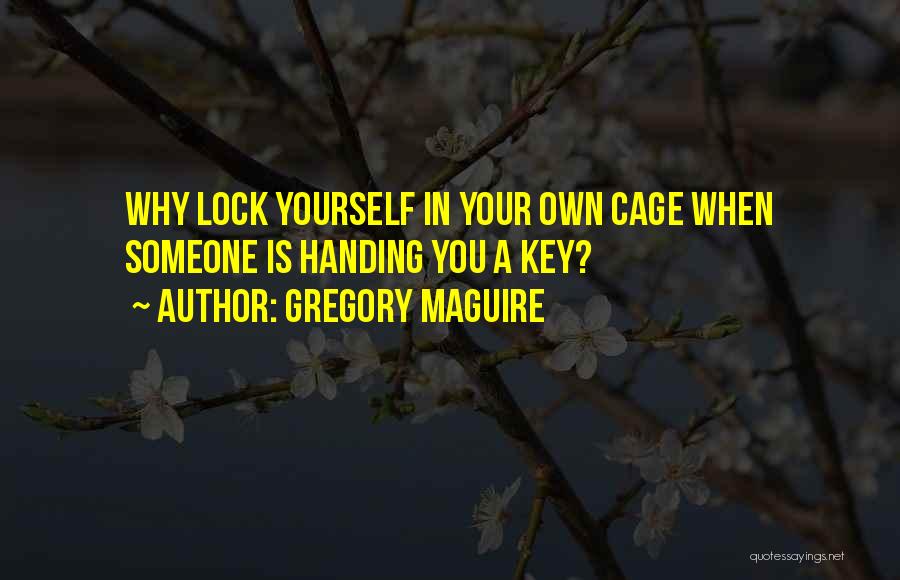 Gregory Maguire Quotes: Why Lock Yourself In Your Own Cage When Someone Is Handing You A Key?