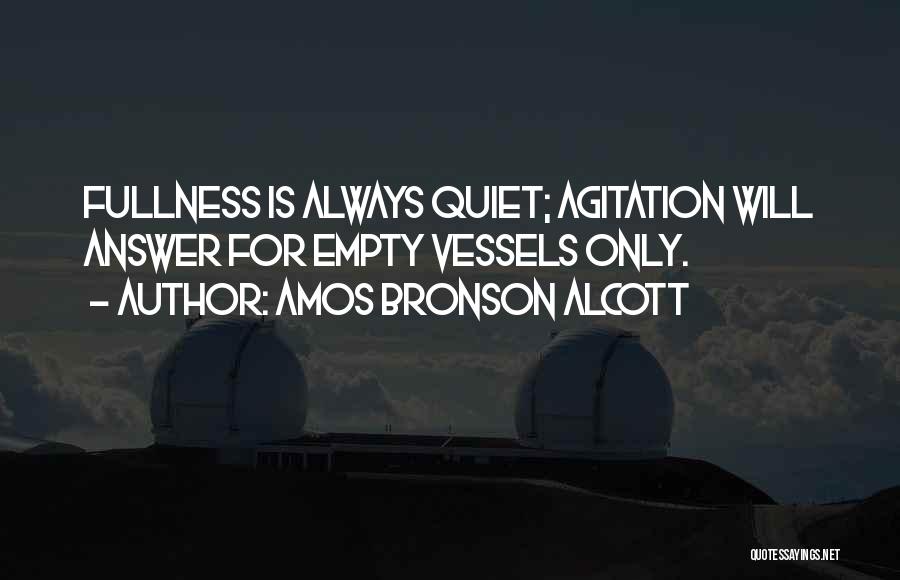 Amos Bronson Alcott Quotes: Fullness Is Always Quiet; Agitation Will Answer For Empty Vessels Only.