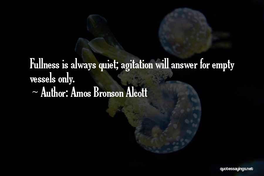 Amos Bronson Alcott Quotes: Fullness Is Always Quiet; Agitation Will Answer For Empty Vessels Only.