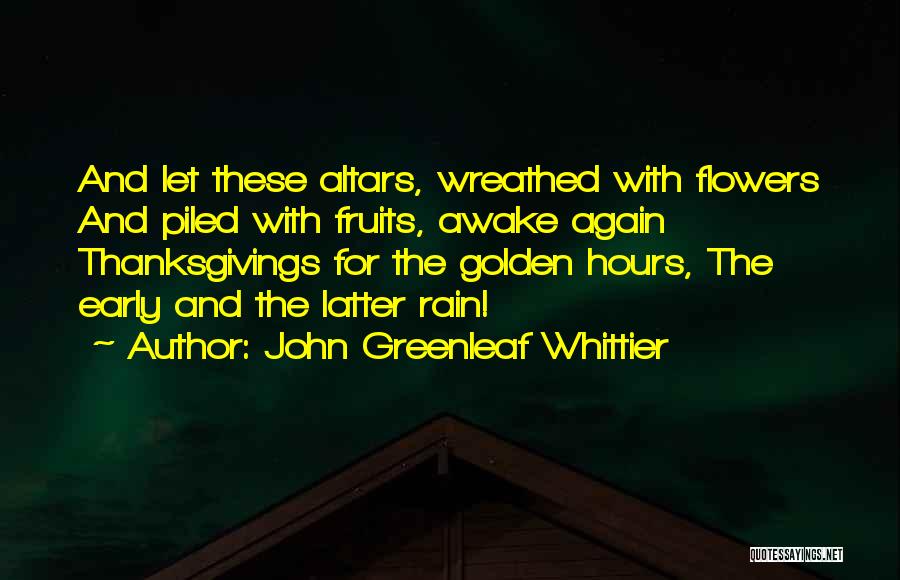 John Greenleaf Whittier Quotes: And Let These Altars, Wreathed With Flowers And Piled With Fruits, Awake Again Thanksgivings For The Golden Hours, The Early