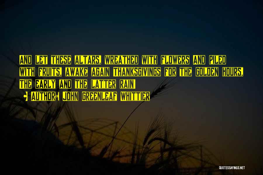 John Greenleaf Whittier Quotes: And Let These Altars, Wreathed With Flowers And Piled With Fruits, Awake Again Thanksgivings For The Golden Hours, The Early