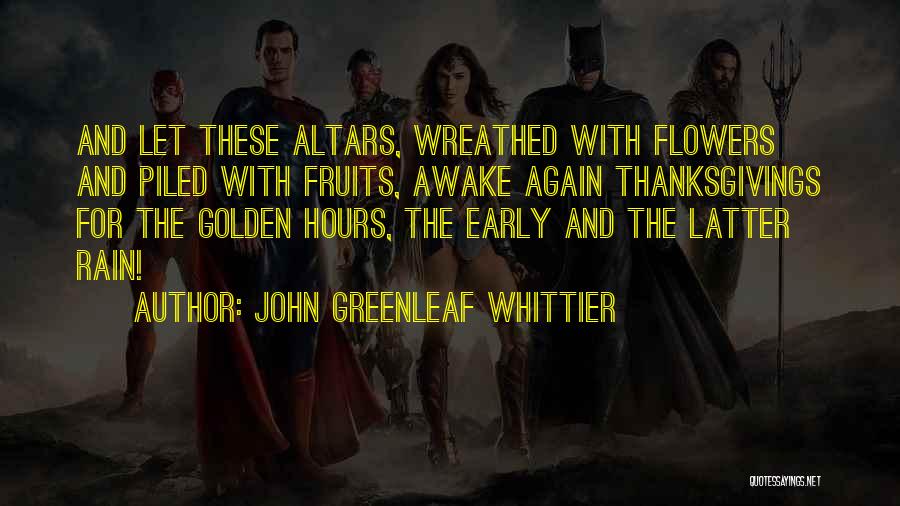 John Greenleaf Whittier Quotes: And Let These Altars, Wreathed With Flowers And Piled With Fruits, Awake Again Thanksgivings For The Golden Hours, The Early