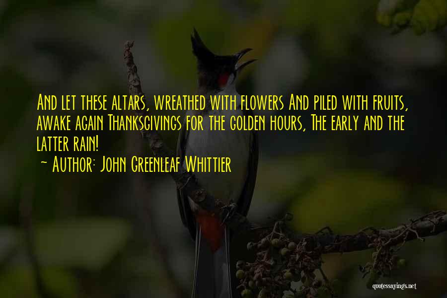 John Greenleaf Whittier Quotes: And Let These Altars, Wreathed With Flowers And Piled With Fruits, Awake Again Thanksgivings For The Golden Hours, The Early