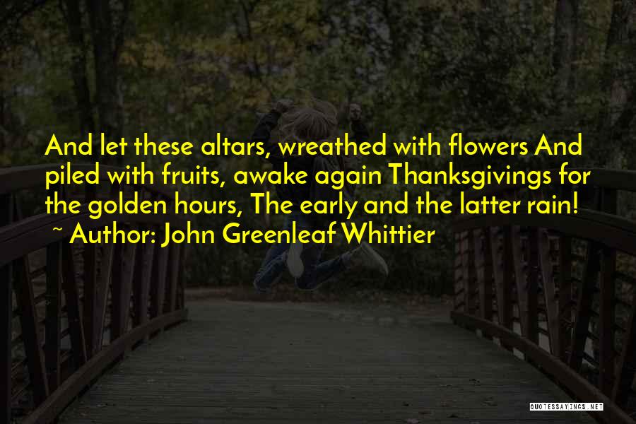 John Greenleaf Whittier Quotes: And Let These Altars, Wreathed With Flowers And Piled With Fruits, Awake Again Thanksgivings For The Golden Hours, The Early