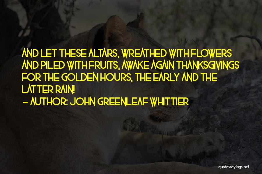 John Greenleaf Whittier Quotes: And Let These Altars, Wreathed With Flowers And Piled With Fruits, Awake Again Thanksgivings For The Golden Hours, The Early