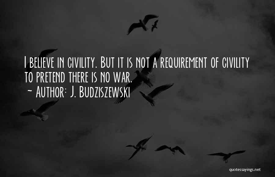 J. Budziszewski Quotes: I Believe In Civility. But It Is Not A Requirement Of Civility To Pretend There Is No War.