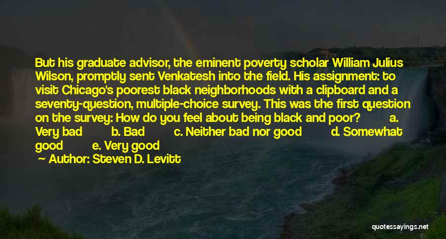 Steven D. Levitt Quotes: But His Graduate Advisor, The Eminent Poverty Scholar William Julius Wilson, Promptly Sent Venkatesh Into The Field. His Assignment: To