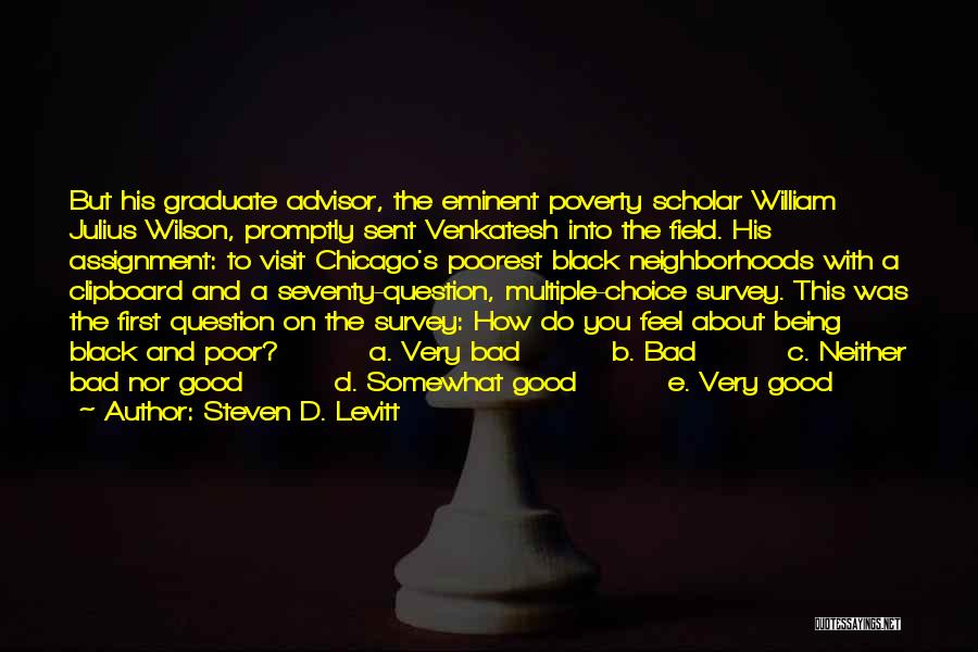 Steven D. Levitt Quotes: But His Graduate Advisor, The Eminent Poverty Scholar William Julius Wilson, Promptly Sent Venkatesh Into The Field. His Assignment: To