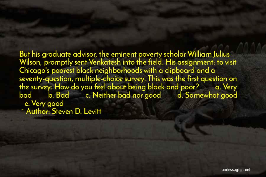 Steven D. Levitt Quotes: But His Graduate Advisor, The Eminent Poverty Scholar William Julius Wilson, Promptly Sent Venkatesh Into The Field. His Assignment: To