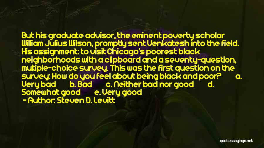 Steven D. Levitt Quotes: But His Graduate Advisor, The Eminent Poverty Scholar William Julius Wilson, Promptly Sent Venkatesh Into The Field. His Assignment: To
