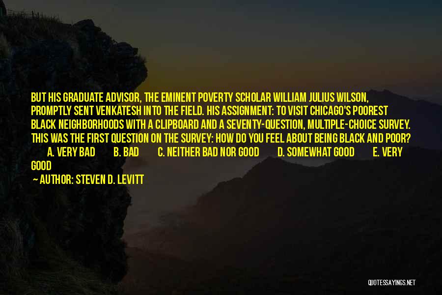 Steven D. Levitt Quotes: But His Graduate Advisor, The Eminent Poverty Scholar William Julius Wilson, Promptly Sent Venkatesh Into The Field. His Assignment: To