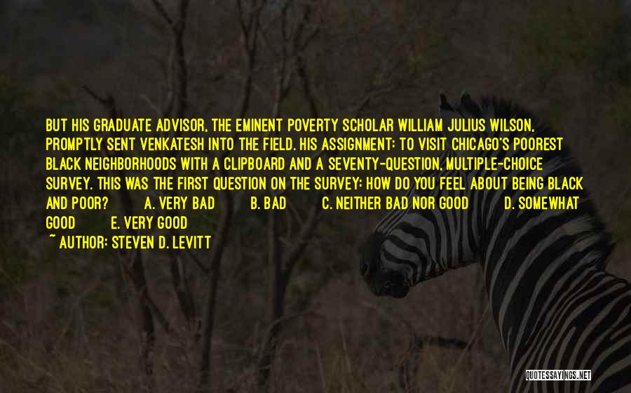 Steven D. Levitt Quotes: But His Graduate Advisor, The Eminent Poverty Scholar William Julius Wilson, Promptly Sent Venkatesh Into The Field. His Assignment: To