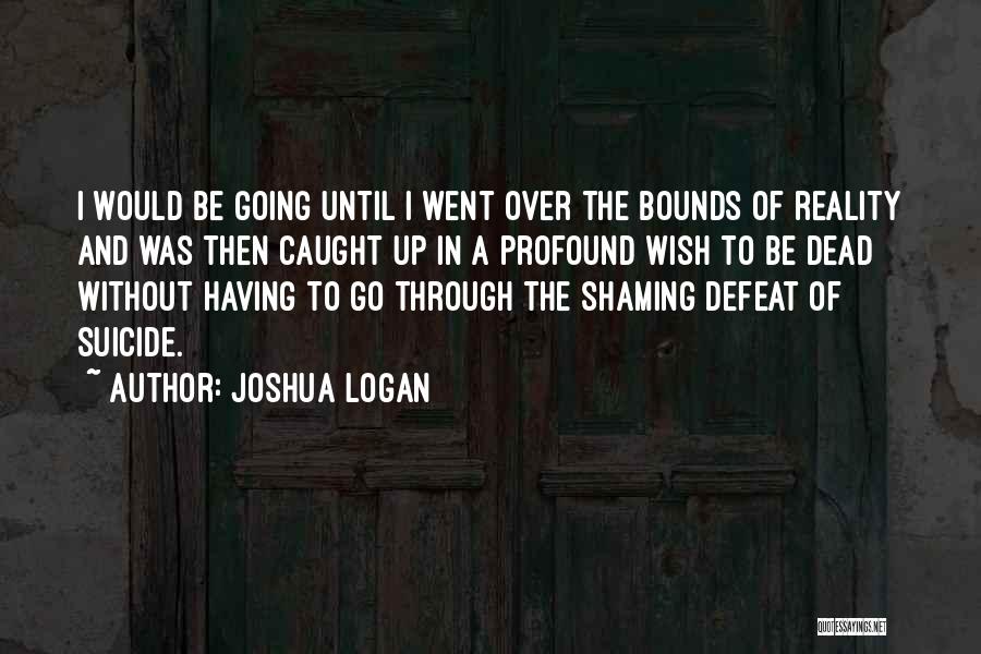 Joshua Logan Quotes: I Would Be Going Until I Went Over The Bounds Of Reality And Was Then Caught Up In A Profound