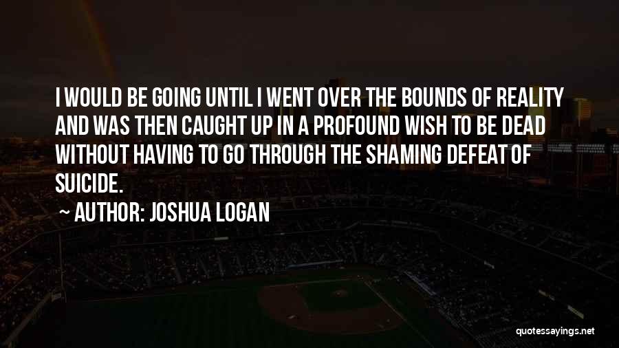 Joshua Logan Quotes: I Would Be Going Until I Went Over The Bounds Of Reality And Was Then Caught Up In A Profound