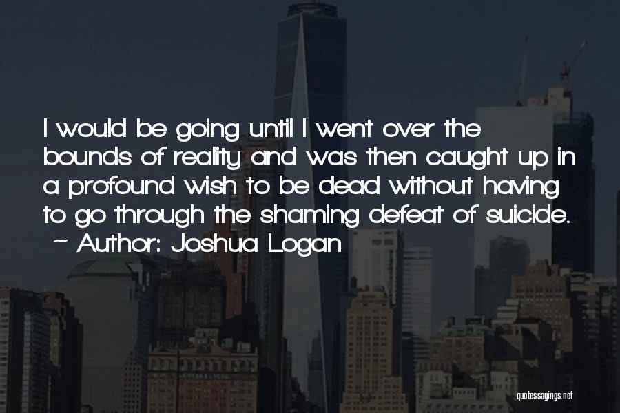 Joshua Logan Quotes: I Would Be Going Until I Went Over The Bounds Of Reality And Was Then Caught Up In A Profound