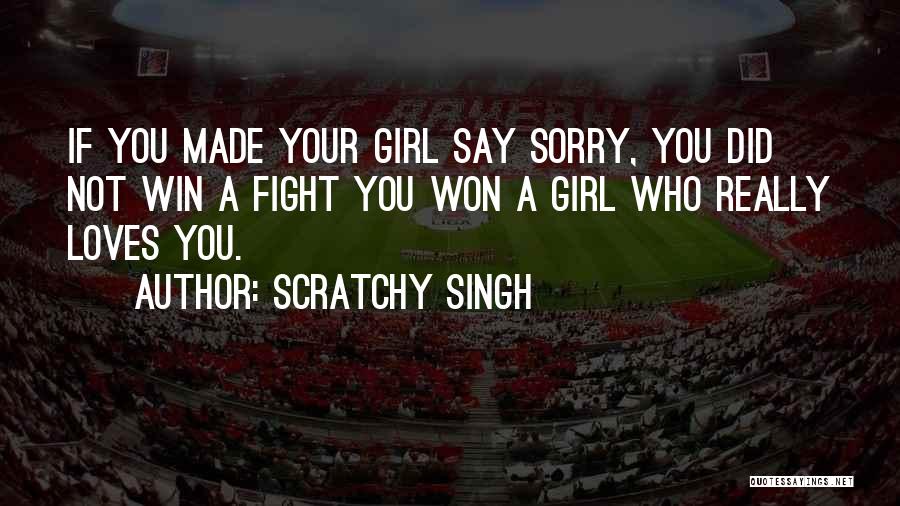 Scratchy Singh Quotes: If You Made Your Girl Say Sorry, You Did Not Win A Fight You Won A Girl Who Really Loves