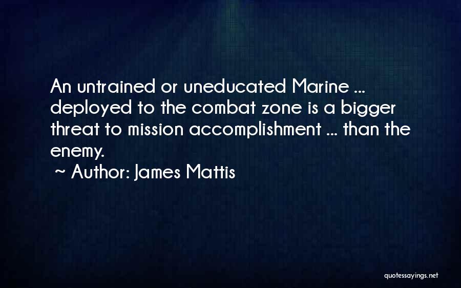James Mattis Quotes: An Untrained Or Uneducated Marine ... Deployed To The Combat Zone Is A Bigger Threat To Mission Accomplishment ... Than