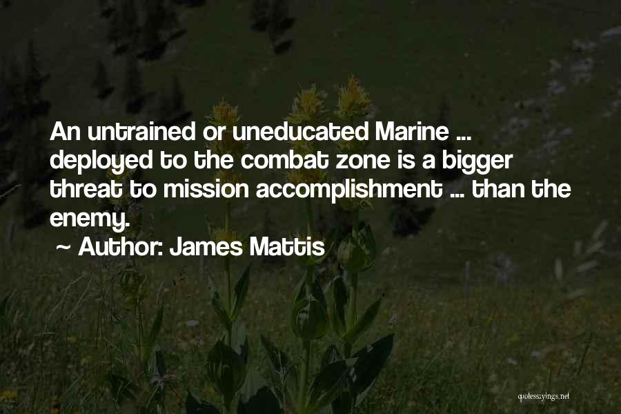 James Mattis Quotes: An Untrained Or Uneducated Marine ... Deployed To The Combat Zone Is A Bigger Threat To Mission Accomplishment ... Than