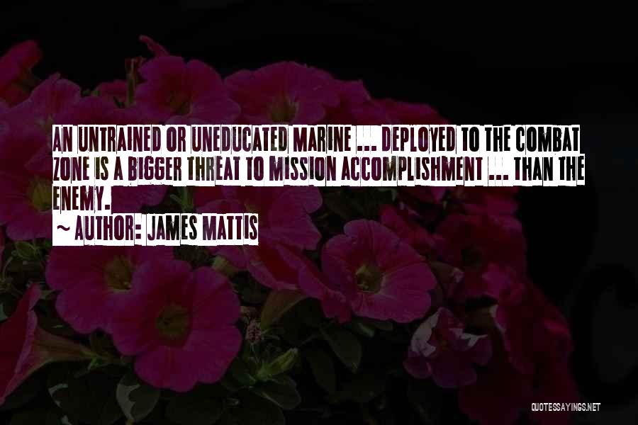 James Mattis Quotes: An Untrained Or Uneducated Marine ... Deployed To The Combat Zone Is A Bigger Threat To Mission Accomplishment ... Than