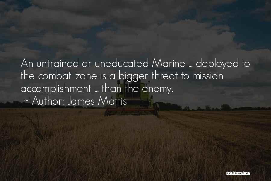 James Mattis Quotes: An Untrained Or Uneducated Marine ... Deployed To The Combat Zone Is A Bigger Threat To Mission Accomplishment ... Than