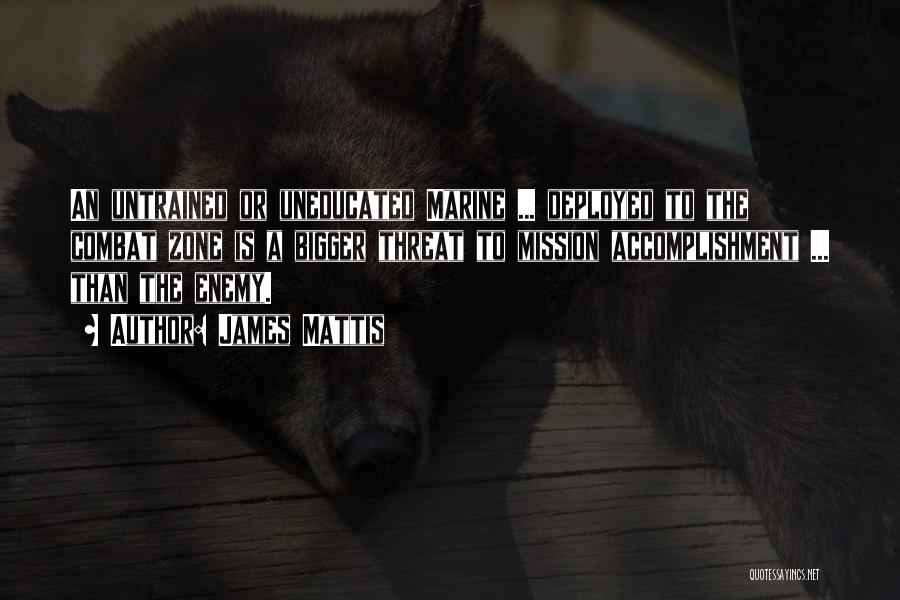 James Mattis Quotes: An Untrained Or Uneducated Marine ... Deployed To The Combat Zone Is A Bigger Threat To Mission Accomplishment ... Than