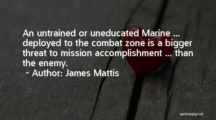 James Mattis Quotes: An Untrained Or Uneducated Marine ... Deployed To The Combat Zone Is A Bigger Threat To Mission Accomplishment ... Than