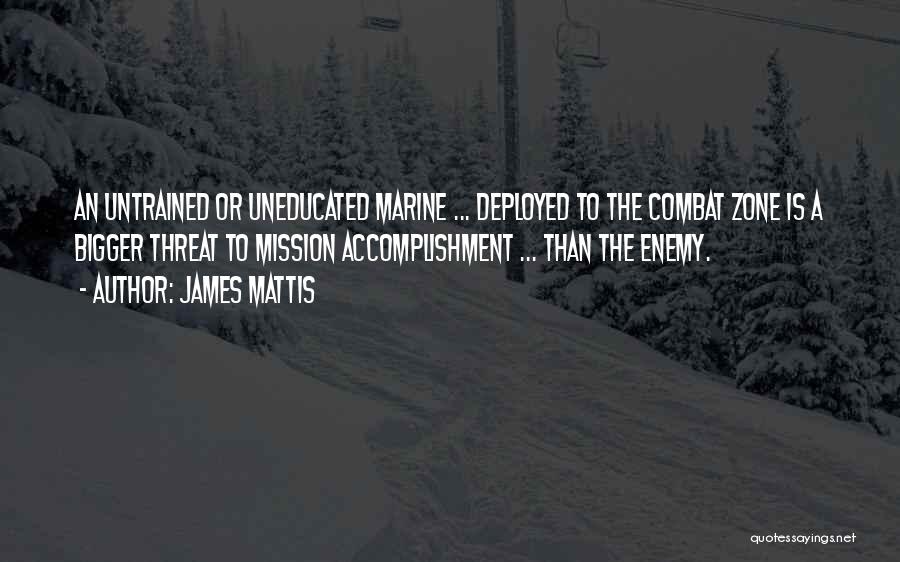 James Mattis Quotes: An Untrained Or Uneducated Marine ... Deployed To The Combat Zone Is A Bigger Threat To Mission Accomplishment ... Than