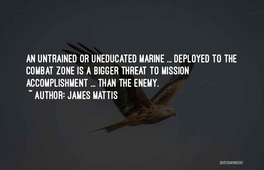 James Mattis Quotes: An Untrained Or Uneducated Marine ... Deployed To The Combat Zone Is A Bigger Threat To Mission Accomplishment ... Than