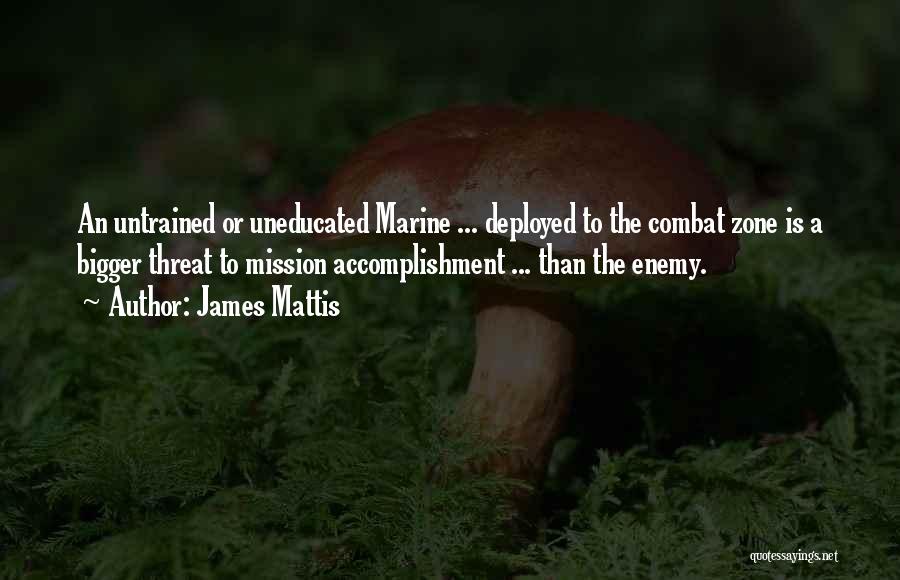 James Mattis Quotes: An Untrained Or Uneducated Marine ... Deployed To The Combat Zone Is A Bigger Threat To Mission Accomplishment ... Than