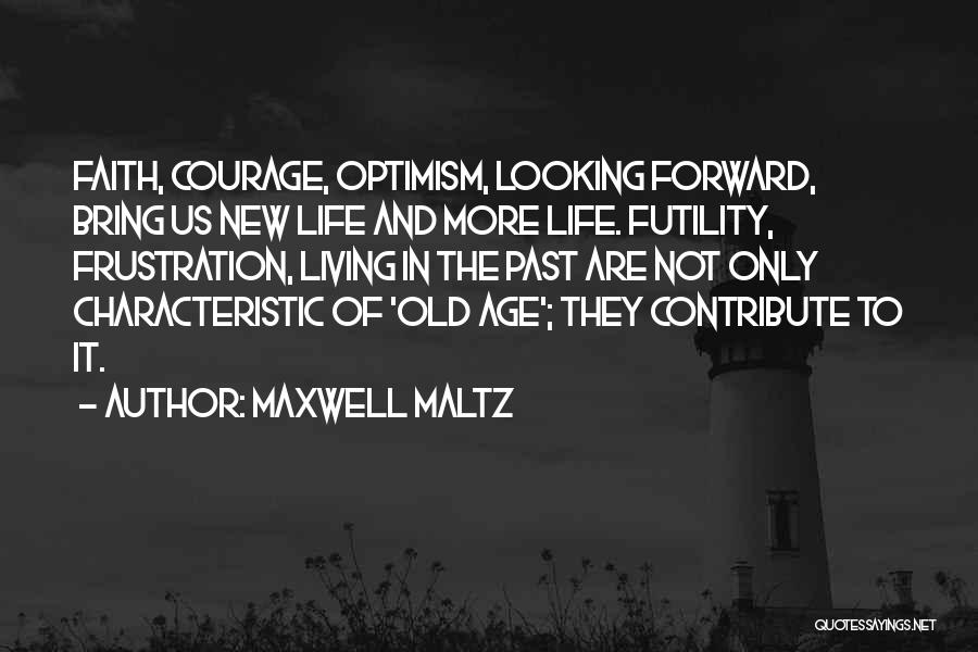 Maxwell Maltz Quotes: Faith, Courage, Optimism, Looking Forward, Bring Us New Life And More Life. Futility, Frustration, Living In The Past Are Not