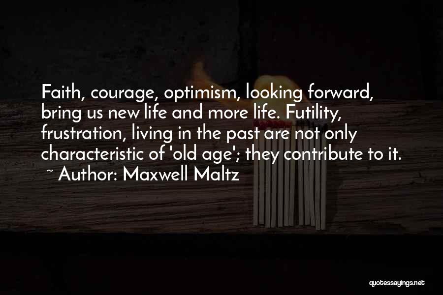 Maxwell Maltz Quotes: Faith, Courage, Optimism, Looking Forward, Bring Us New Life And More Life. Futility, Frustration, Living In The Past Are Not