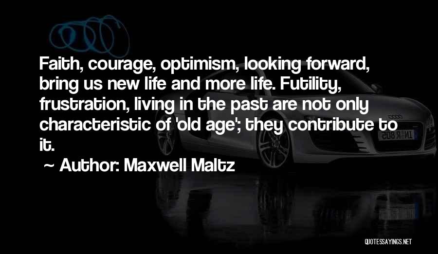 Maxwell Maltz Quotes: Faith, Courage, Optimism, Looking Forward, Bring Us New Life And More Life. Futility, Frustration, Living In The Past Are Not