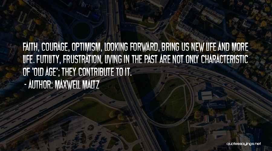 Maxwell Maltz Quotes: Faith, Courage, Optimism, Looking Forward, Bring Us New Life And More Life. Futility, Frustration, Living In The Past Are Not
