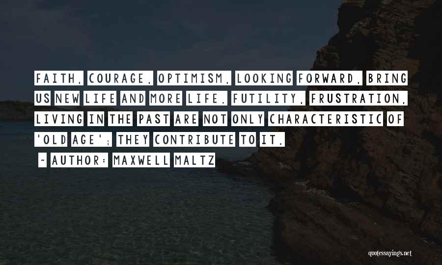 Maxwell Maltz Quotes: Faith, Courage, Optimism, Looking Forward, Bring Us New Life And More Life. Futility, Frustration, Living In The Past Are Not