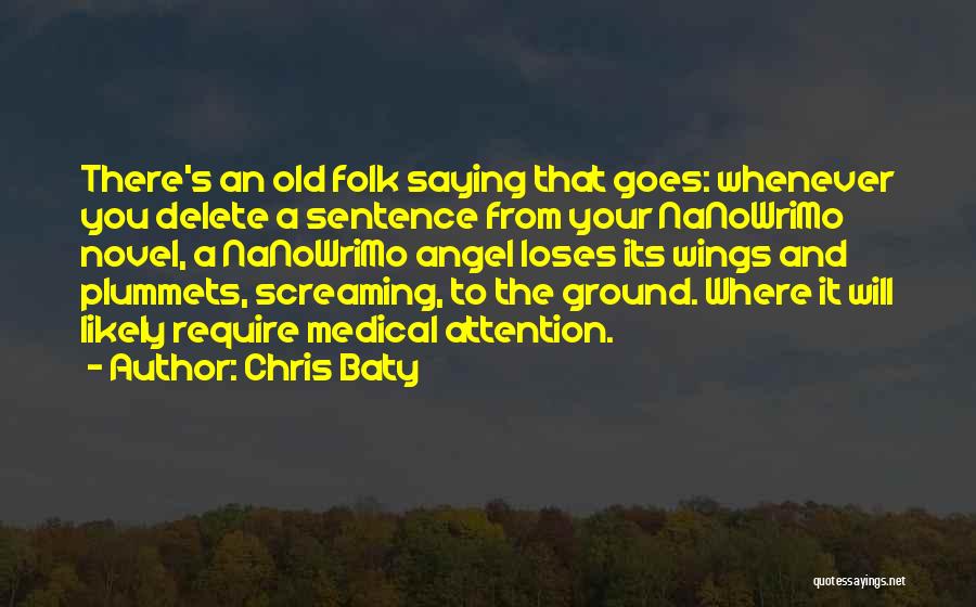 Chris Baty Quotes: There's An Old Folk Saying That Goes: Whenever You Delete A Sentence From Your Nanowrimo Novel, A Nanowrimo Angel Loses